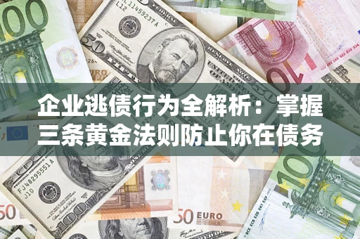 济南企业逃债行为全解析：掌握三条黄金法则防止你在债务乱局中“踩雷”