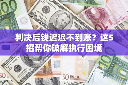 济南判决后钱迟迟不到账？这5招帮你破解执行困境
