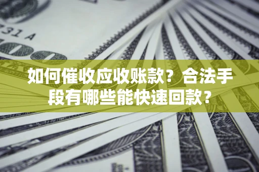 济南如何催收应收账款？合法手段有哪些能快速回款？