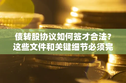 济南债转股协议如何签才合法？这些文件和关键细节必须完整
