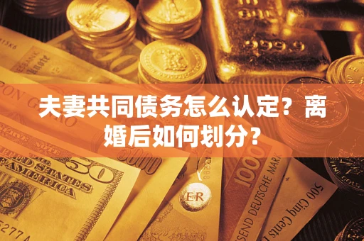济南夫妻共同债务怎么认定？离婚后如何划分？