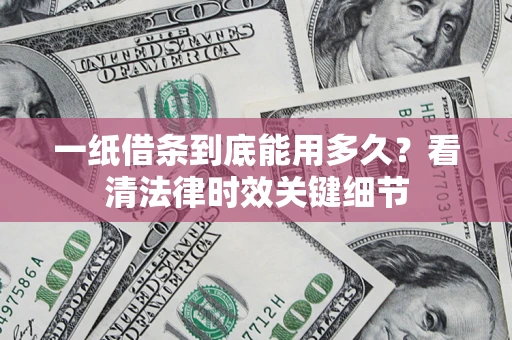济南一纸借条到底能用多久？看清法律时效关键细节