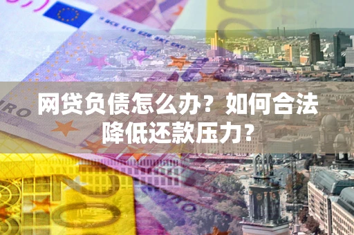 济南网贷负债怎么办？如何合法降低还款压力？