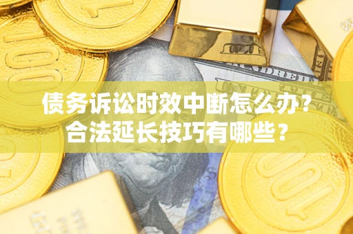 济南债务诉讼时效中断怎么办？合法延长技巧有哪些？