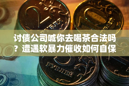 济南讨债公司喊你去喝茶合法吗？遭遇软暴力催收如何自保？