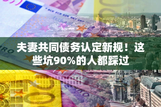 济南夫妻共同债务认定新规！这些坑90%的人都踩过