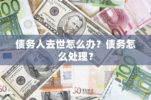 济南债务人去世怎么办？债务怎么处理？
