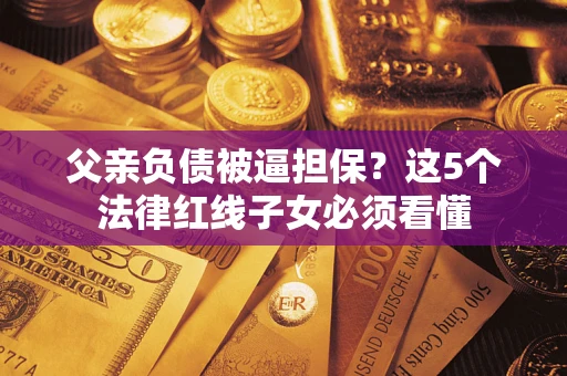 济南父亲负债被逼担保？这5个法律红线子女必须看懂