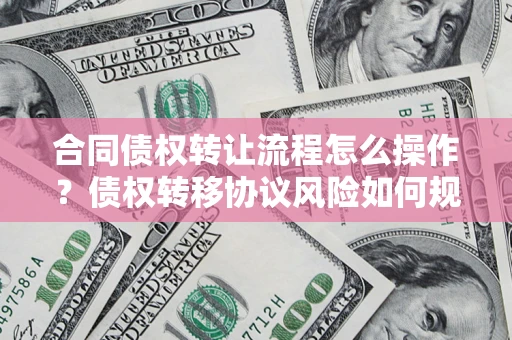 济南合同债权转让流程怎么操作？债权转移协议风险如何规避？
