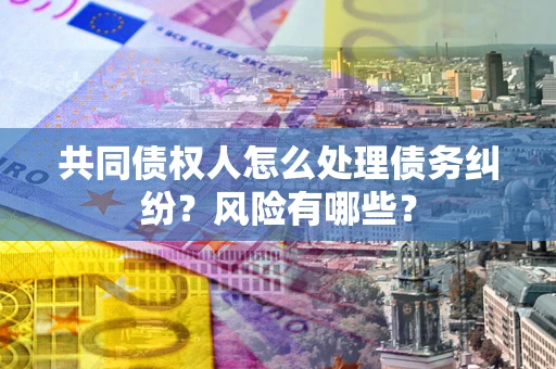 济南共同债权人怎么处理债务纠纷？风险有哪些？