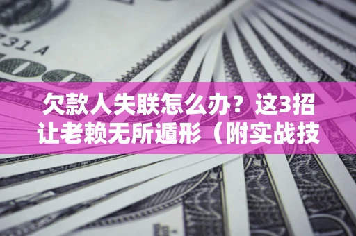 济南欠款人失联怎么办？这3招让老赖无所遁形（附实战技巧）
