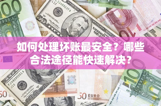 济南如何处理坏账最安全？哪些合法途径能快速解决？