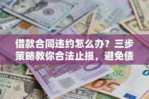 济南借款合同违约怎么办？三步策略教你合法止损，避免债务危机升级