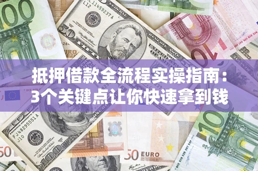 济南抵押借款全流程实操指南：3个关键点让你快速拿到钱