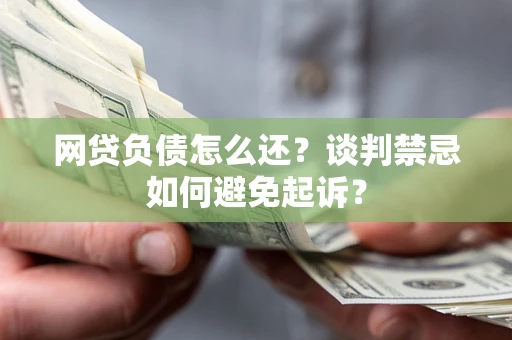 济南网贷负债怎么还？谈判禁忌如何避免起诉？