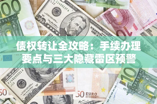 济南债权转让全攻略：手续办理要点与三大隐藏雷区预警