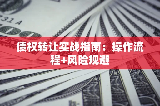 济南债权转让实战指南：操作流程+风险规避