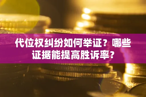 济南代位权纠纷如何举证？哪些证据能提高胜诉率？