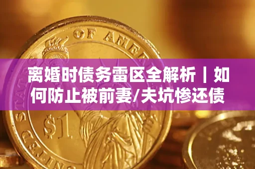 济南离婚时债务雷区全解析｜如何防止被前妻/夫坑惨还债？