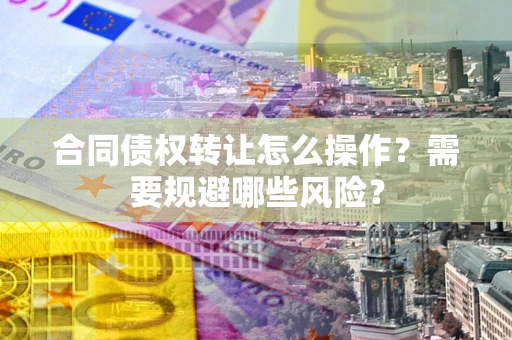 济南合同债权转让怎么操作？需要规避哪些风险？