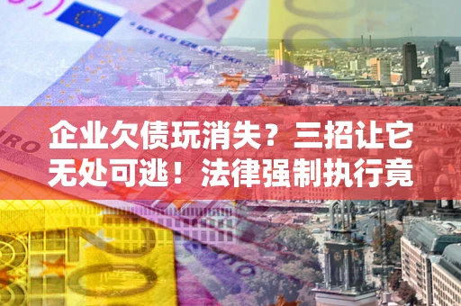 济南企业欠债玩消失？三招让它无处可逃！法律强制执行竟比讨债公司还狠？